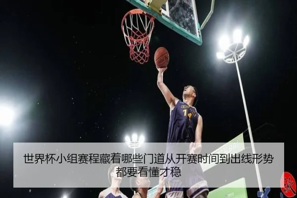 世界杯小组赛程藏着哪些门道从开赛时间到出线形势都要看懂才稳 | kaiyun